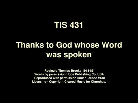TIS 431 Thanks to God whose Word was spoken Reginald Thomas Brooks 1918‑85 Words by permission Hope Publishing Co, USA Reproduced with permission under.