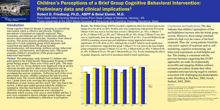 Children’s Perceptions of a Brief Group Cognitive Behavioral Intervention: Preliminary data and clinical implications1 Robert D. Friedberg, Ph.D., ABPP.