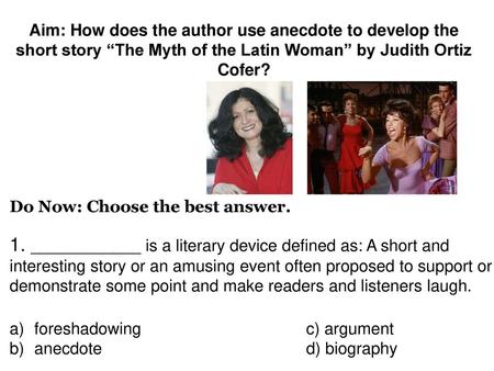 Aim: How does the author use anecdote to develop the short story “The Myth of the Latin Woman” by Judith Ortiz Cofer? Do Now: Choose the best answer. 1.