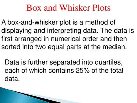 Box and Whisker Plots A box-and-whisker plot is a method of displaying and interpreting data. The data is first arranged in numerical order and then sorted.