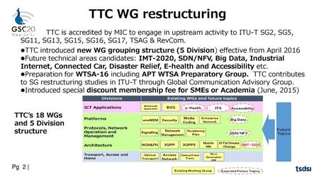 2 TTC WG restructuring TTC is responsible for ICT standardization except for radio and broadcasting issues in Japan. TTC is accredited by MIC to engage.