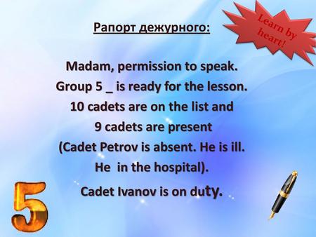 Learn by heart! Рапорт дежурного: Madam, permission to speak. Group 5 _ is ready for the lesson. 10 cadets are on the list and 9 cadets are present (Cadet.
