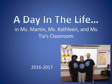 A Day In The Life… in Ms. Martin, Ms. Kathleen, and Ms. Tia’s Classroom 2016-2017.