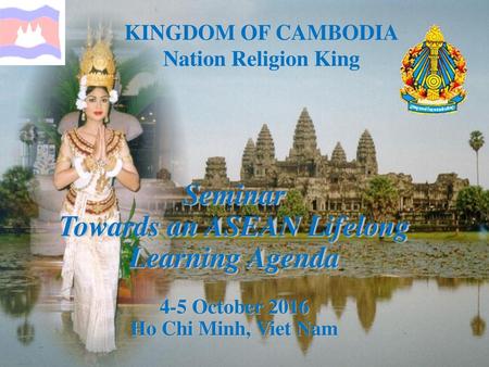 Seminar Towards an ASEAN Lifelong Learning Agenda 4-5 October 2016 Ho Chi Minh, Viet Nam KINGDOM OF CAMBODIA Nation Religion King.