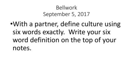 Bellwork September 5, 2017 With a partner, define culture using six words exactly. Write your six word definition on the top of your notes.