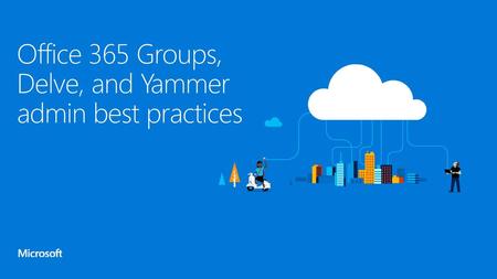 Office 365 Groups, Delve, and Yammer admin best practices
