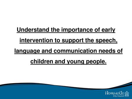 Understand the importance of early intervention to support the speech, language and communication needs of children and young people.