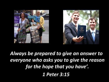 ‘Always be prepared to give an answer to everyone who asks you to give the reason for the hope that you have’. 1 Peter 3:15.