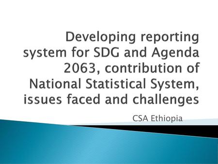 Developing reporting system for SDG and Agenda 2063, contribution of National Statistical System, issues faced and challenges CSA Ethiopia.