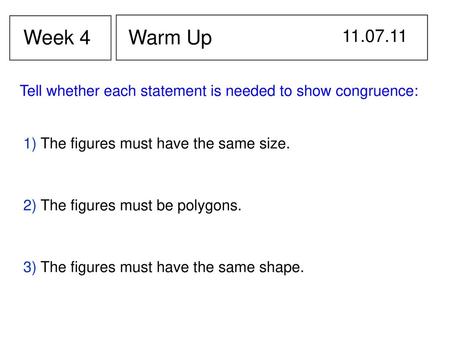 Week 4 Warm Up 11.07.11 Tell whether each statement is needed to show congruence: 1) The figures must have the same size. 2) The figures must be polygons.