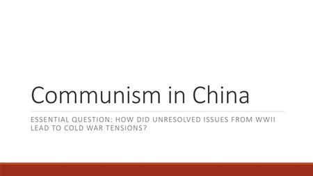 Communism in China ESSENTIAL QUESTION: How did unresolved issues from WWII lead to Cold War tensions?