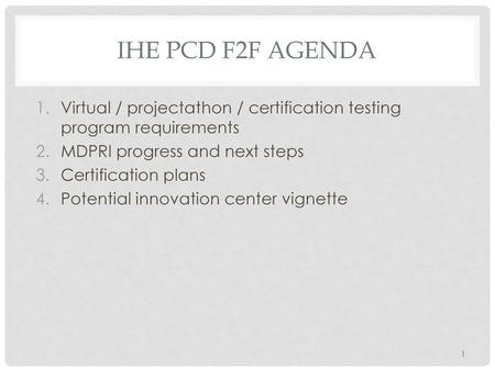 IHE PCD F2F Agenda Virtual / projectathon / certification testing program requirements MDPRI progress and next steps Certification plans Potential innovation.