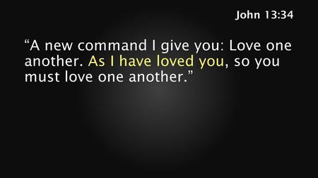 John 13:34 “A new command I give you: Love one another. As I have loved you, so you must love one another.”