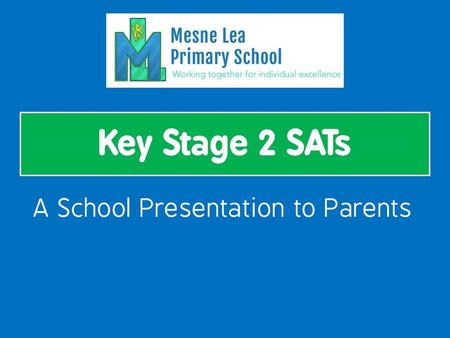 Key Stage 2 SATs A School Presentation to Parents.