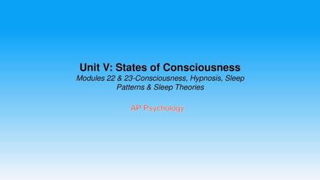 Unit V: States of Consciousness Modules 22 & 23-Consciousness, Hypnosis, Sleep Patterns & Sleep Theories AP Psychology.