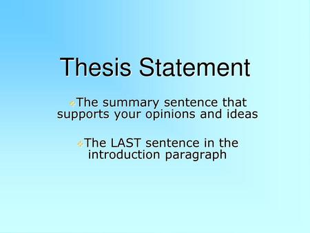Thesis Statement The summary sentence that supports your opinions and ideas The LAST sentence in the introduction paragraph.