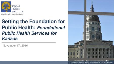 Setting the Foundation for Public Health: Foundational Public Health Services for Kansas November 17, 2016 View from Kansas Health Institute Offices, Topeka,