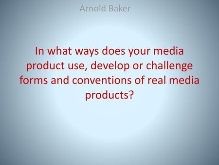 Arnold Baker In what ways does your media product use, develop or challenge forms and conventions of real media products?