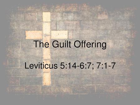 The Guilt Offering Leviticus 5:14-6:7; 7:1-7.