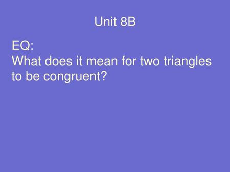 Unit 8B EQ: What does it mean for two triangles to be congruent?
