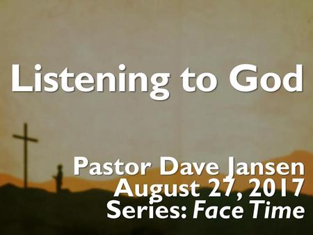 Listening to God Pastor Dave Jansen August 27, 2017 Series: Face Time.