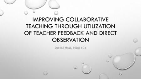 Improving Collaborative Teaching Through utilization of teacher feedback and direct observation Denise Hall, PEDU 504.
