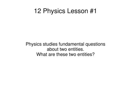 12 Physics Lesson #1 Physics studies fundamental questions