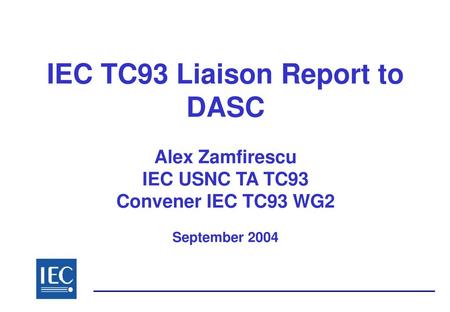 IEC TC93 Liaison Report to DASC Alex Zamfirescu IEC USNC TA TC93 Convener IEC TC93 WG2 September 2004.