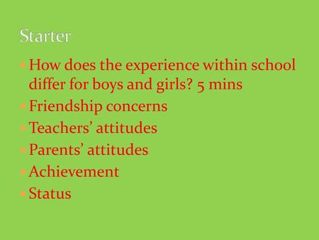 Starter How does the experience within school differ for boys and girls? 5 mins Friendship concerns Teachers’ attitudes Parents’ attitudes Achievement.
