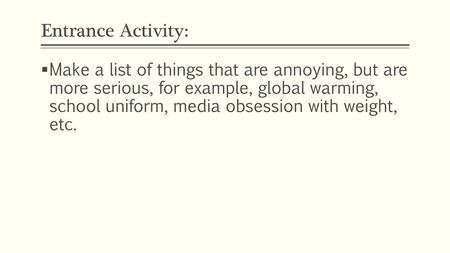 Entrance Activity: Make a list of things that are annoying, but are more serious, for example, global warming, school uniform, media obsession with weight,