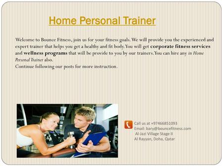 Home Personal Trainer Welcome to Bounce Fitness, join us for your fitness goals. We will provide you the experienced and expert trainer that helps you.