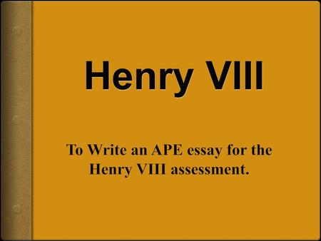 To Write an APE essay for the Henry VIII assessment.