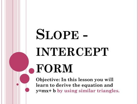 Slope -intercept form Objective: In this lesson you will learn to derive the equation and y=mx+ b by using similar triangles.
