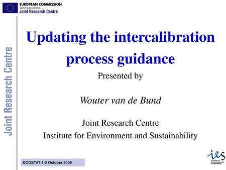 Updating the intercalibration process guidance Presented by Wouter van de Bund Joint Research Centre Institute for Environment and Sustainability.