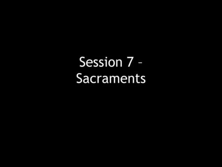Session 7 – Sacraments.