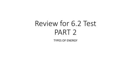 Review for 6.2 Test PART 2 TYPES OF ENERGY.