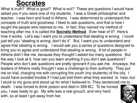 Socrates What is truth? What is good? What is evil? These are questions I would have asked you if you were one of my students. I was a Greek philosopher.