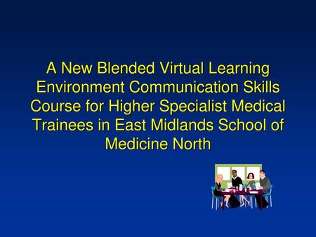 A New Blended Virtual Learning Environment Communication Skills Course for Higher Specialist Medical Trainees in East Midlands School of Medicine North.