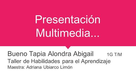 Presentación Multimedia... Bueno Tapia Alondra Abigail 1G T/M Taller de Habilidades para el Aprendizaje Maestra: Adriana Ubiarco Limón.