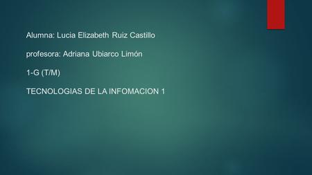 Alumna: Lucia Elizabeth Ruiz Castillo profesora: Adriana Ubiarco Limón 1-G (T/M) TECNOLOGIAS DE LA INFOMACION 1.