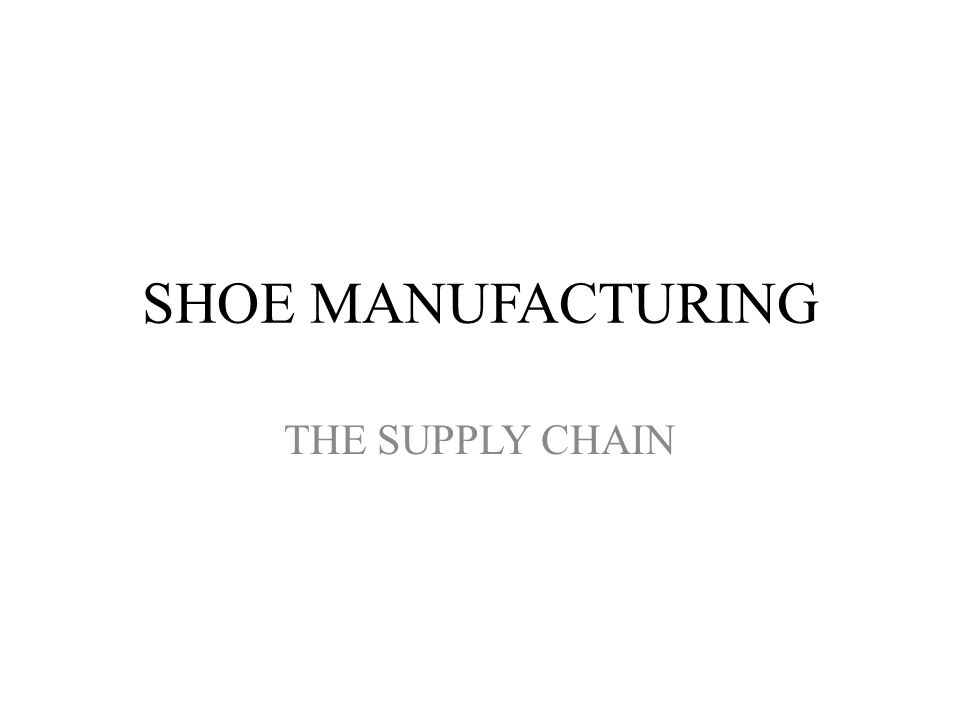 SHOE MANUFACTURING THE SUPPLY CHAIN. Inputs Raw Materials Cork, Randing and  welting, Soles and heals, Leather boards, cords and threads, soiling  materials, - ppt download