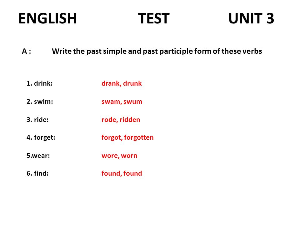 ENGLISH TESTUNIT 3 A :Write the past simple and past participle form of  these verbs 1. drink: 2. swim: 3. ride: 4. forget: 5.wear: 6. find: drank,  drunk. - ppt download