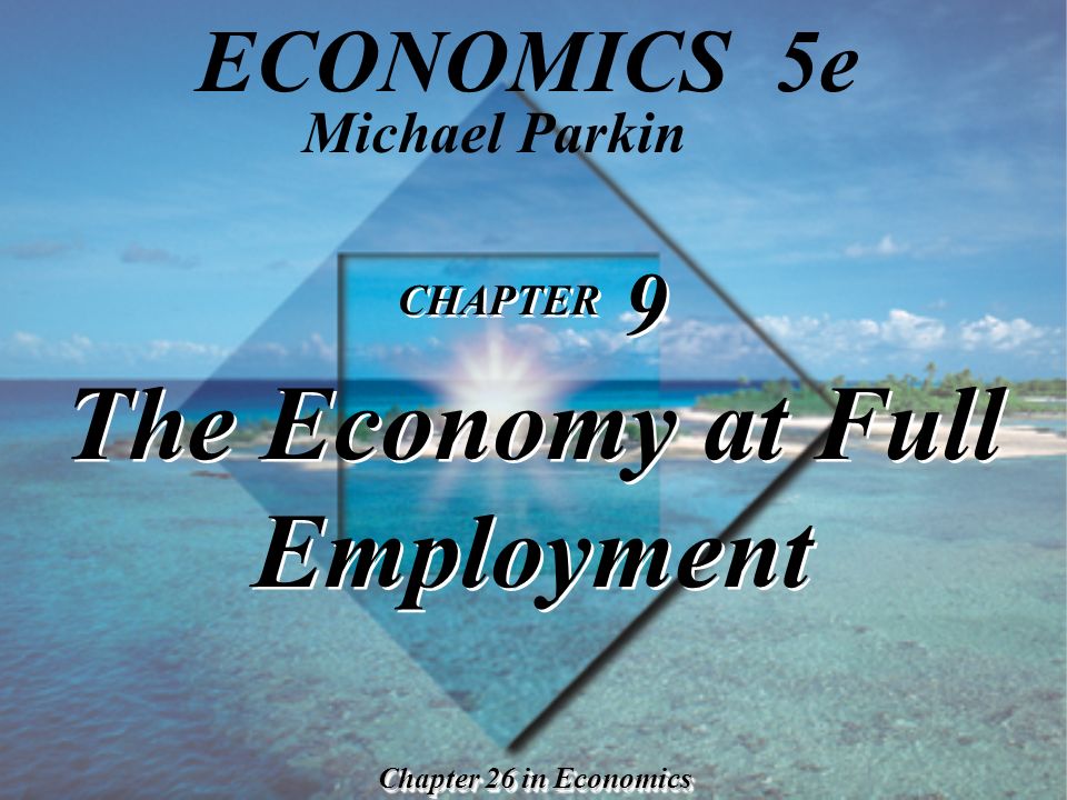CHAPTER 9 The Economy at Full Employment CHAPTER 9 The Economy at Full  Employment Chapter 26 in Economics Michael Parkin ECONOMICS 5e. - ppt  download
