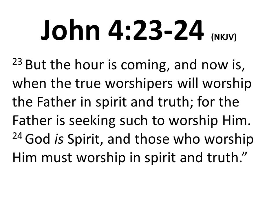 John 4 23 24 Nkjv 23 But The Hour Is Coming And Now Is When The True Worshipers Will Worship The Father In Spirit And Truth For The Father Is Seeking Ppt Download John 4 23 24 Nkjv 23 But The Hour Is Coming And Now Is When The True Worshipers Will Worship The Father In Spirit And Truth For The Father Is Seeking Ppt Download