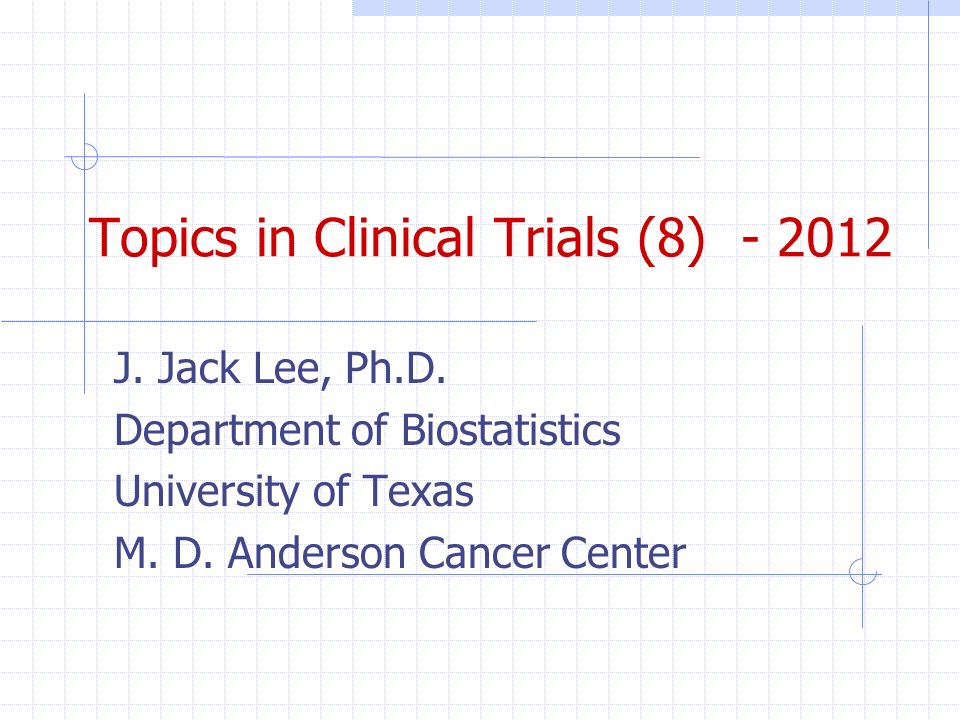 Topics in Clinical Trials (8) - 2012 J. Jack Lee, . Department of  Biostatistics University of Texas M. D. Anderson Cancer Center. - ppt  download