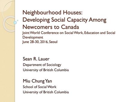 Neighbourhood Houses: Developing Social Capacity Among Newcomers to Canada Joint World Conference on Social Work, Education and Social Development June.