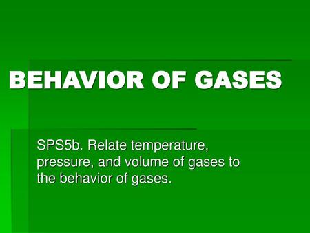 BEHAVIOR OF GASES SPS5b. Relate temperature, pressure, and volume of gases to the behavior of gases.
