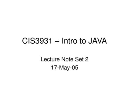 CIS3931 – Intro to JAVA Lecture Note Set 2 17-May-05.
