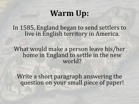 Warm Up: In 1585, England began to send settlers to live in English territory in America. What would make a person leave his/her home in England to settle.