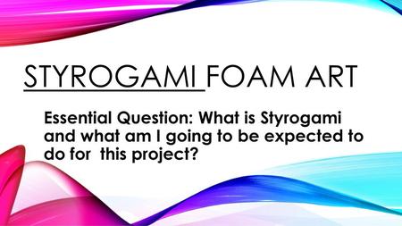 Styrogami foam art Essential Question: What is Styrogami and what am I going to be expected to do for this project?
